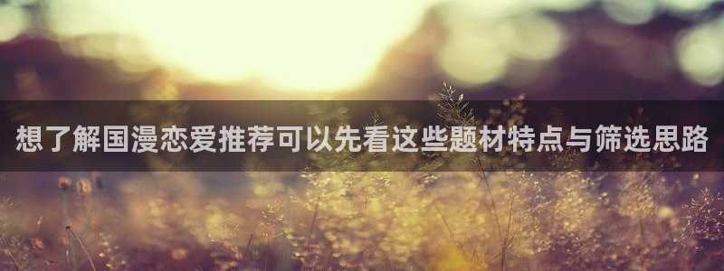 漫画岛入口大全:想了解国漫恋爱推荐可以先看这些题材特点与筛选思路