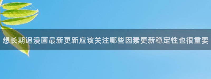 漫画岛最新章节:想长期追漫画最新更新应该关注哪些因素更新稳定性也很重要